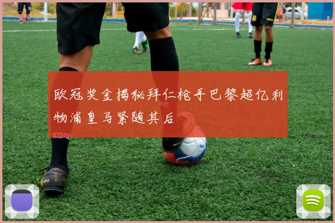 欧冠奖金揭秘拜仁枪手巴黎超亿利物浦皇马紧随其后