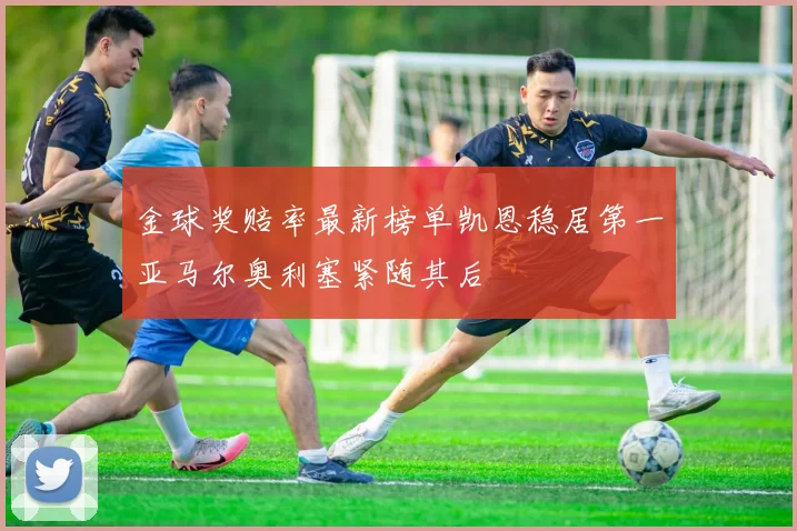 金球奖赔率最新榜单凯恩稳居第一亚马尔奥利塞紧随其后