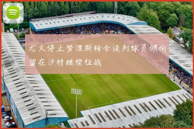 尤文停止努涅斯转会谈判球员倾向留在沙特继续征战