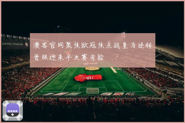 澳客官网聚焦欧冠焦点战皇马逆转晋级迎来半决赛考验