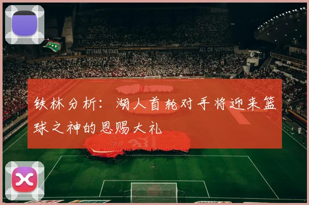 铁林分析：湖人首轮对手将迎来篮球之神的恩赐大礼
