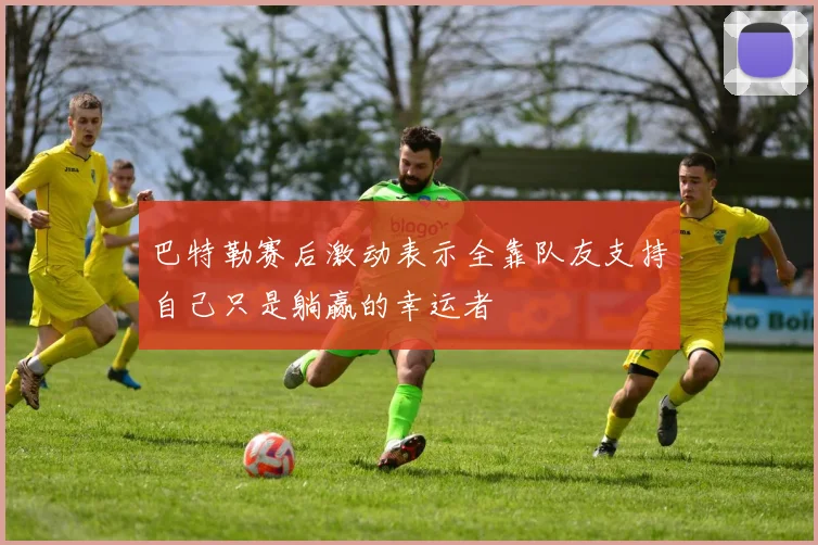 巴特勒赛后激动表示全靠队友支持自己只是躺赢的幸运者