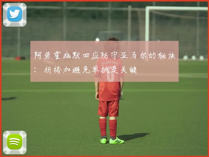 阿劳霍幽默回应防守亚马尔的秘诀：祈祷加避免单挑是关键