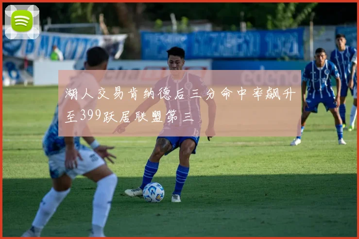 湖人交易肯纳德后三分命中率飙升至399跃居联盟第三