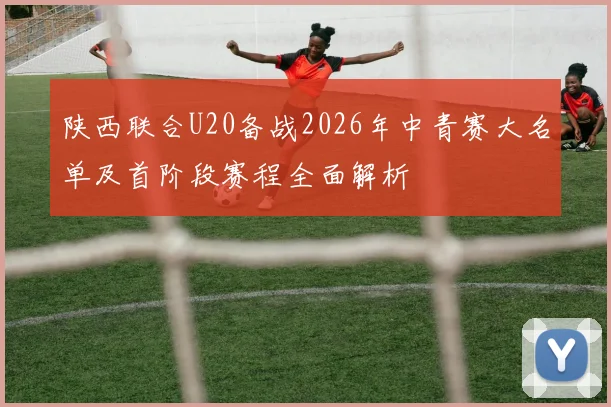 陕西联合U20备战2026年中青赛大名单及首阶段赛程全面解析