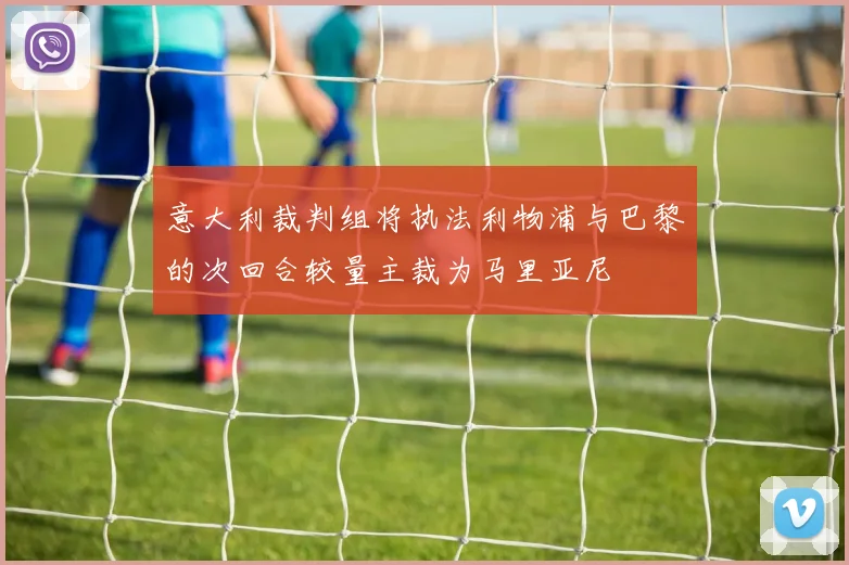 意大利裁判组将执法利物浦与巴黎的次回合较量主裁为马里亚尼