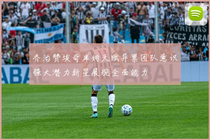 乔治赞埃奇库姆天赋异禀团队意识强大潜力新星展现全面能力