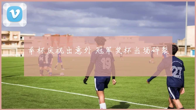 举杯庆祝出意外 冠军奖杯当场碎裂