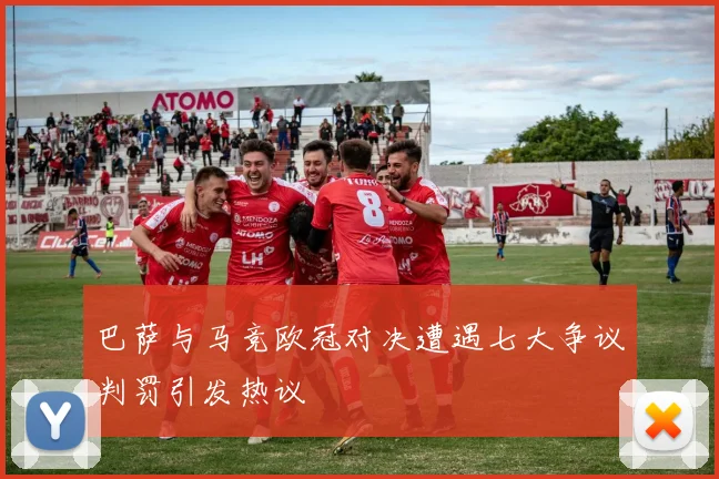 巴萨与马竞欧冠对决遭遇七大争议判罚引发热议