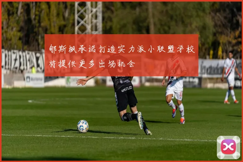 郇斯枫承诺打造实力派小联盟学校将提供更多出场机会