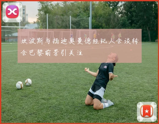 坎波斯与扬迪奥曼德经纪人会谈转会巴黎前景引关注
