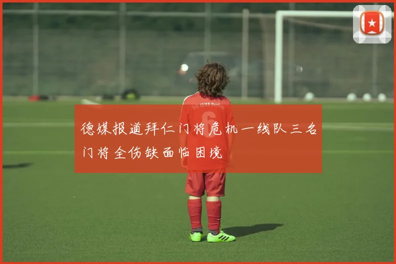 德媒报道拜仁门将危机一线队三名门将全伤缺面临困境