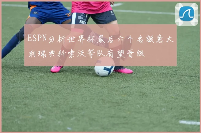 ESPN分析世界杯最后六个名额意大利瑞典科索沃等队有望晋级
