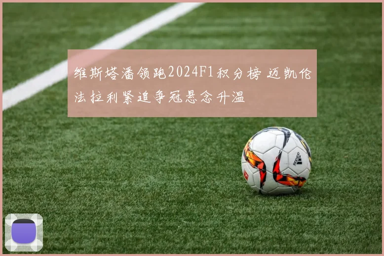 维斯塔潘领跑2024F1积分榜 迈凯伦法拉利紧追争冠悬念升温
